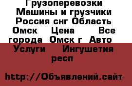 Грузоперевозки.Машины и грузчики.Россия.снг,Область.Омск. › Цена ­ 1 - Все города, Омск г. Авто » Услуги   . Ингушетия респ.